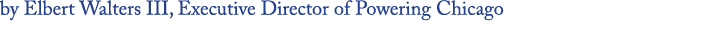 by Elbert Walters III, Executive Director of Powering Chicago
