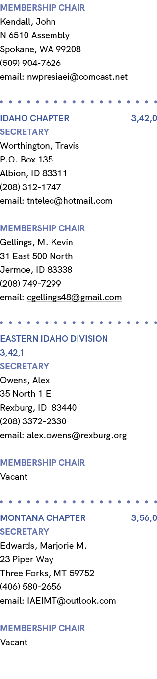 membership chair Kendall, John N 6510 Assembly Spokane, WA 99208 (509) 904 7626 email: nwpresiaei@comcast.net IDAHO C...